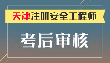  2018年天津注冊安全工程師需要考后資格審核 
