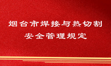 最新!煙臺市焊接與熱切割安全管理規定 最新!煙臺市焊接與熱切割安全管理規定
