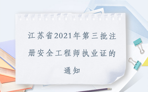  关于领取江苏省2021年第三批注册安全工程师执业证的通知 