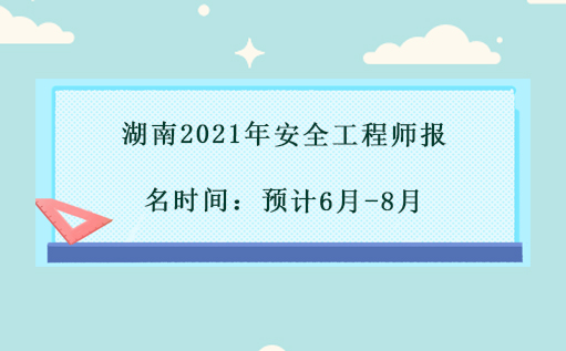  2021年湖南省安全工程师报名时间：预计6月-8月 
