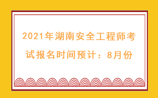  2021年湖南安全工程师考试报名时间预计：8月份 
