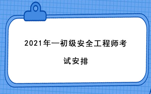  2021年—初級安全工程師考試安排 