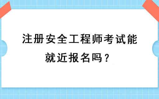  注冊安全工程師考試能就近報名嗎？ 