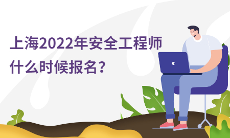  上海2022年安全工程师什么时候报名？ 
