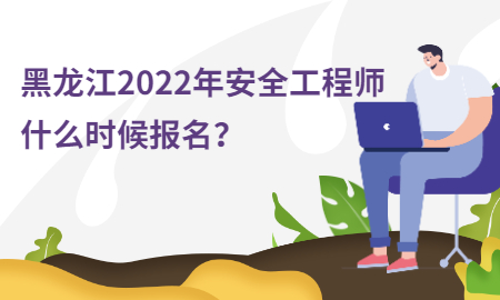  黑龙江2022年安全工程师什么时候报名？ 