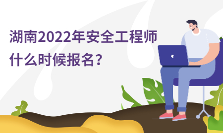  湖南2022年安全工程师什么时候报名？ 