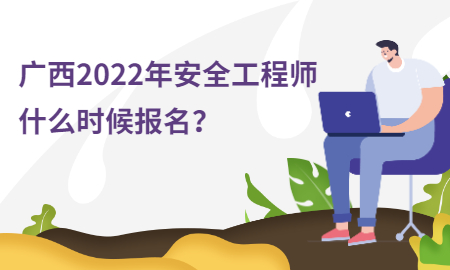  广西2022年安全工程师什么时候报名？ 